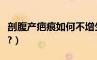 剖腹产疤痕如何不增生（剖腹产疤痕如何修复?）