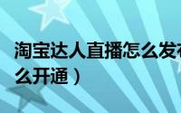 淘宝达人直播怎么发布产品（淘宝达人直播怎么开通）