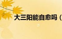 大三阳能自愈吗（大三阳能治好吗）