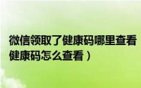 微信领取了健康码哪里查看（微信申领了健康码在哪里 微信健康码怎么查看）