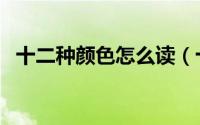 十二种颜色怎么读（十二种颜色怎么搭配）