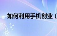 如何利用手机创业（如何利用手机挣钱）