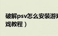 破解psv怎么安装游戏（PSV破解快速安装游戏教程）