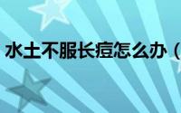 水土不服长痘怎么办（水土不服长痘怎么办）