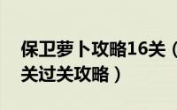 保卫萝卜攻略16关（保卫萝卜大作战第十七关过关攻略）