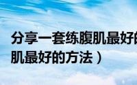 分享一套练腹肌最好的方法是（分享一套练腹肌最好的方法）
