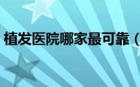 植发医院哪家最可靠（植发医院哪家比较好）