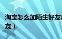 淘宝怎么加陌生好友啊（淘宝怎么加陌生人淘友）