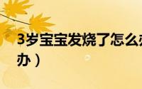 3岁宝宝发烧了怎么办（3岁宝宝发烧了怎么办）
