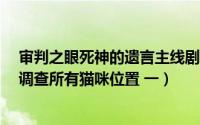 审判之眼死神的遗言主线剧情（审判之眼:死神的遗言 主线调查所有猫咪位置 一）