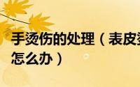 手烫伤的处理（表皮烫伤手被烫伤浅二度烫伤怎么办）