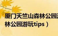 厦门天竺山森林公园游玩攻略（厦门天竺山森林公园游玩tips）
