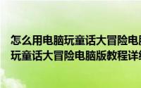 怎么用电脑玩童话大冒险电脑版教程详细操作（怎么用电脑玩童话大冒险电脑版教程详细操作）