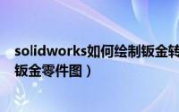 solidworks如何绘制钣金转角线条（Solidworks如何绘制钣金零件图）