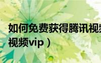 如何免费获得腾讯视频（怎么样免费获取腾讯视频vip）