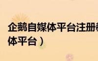 企鹅自媒体平台注册教程（怎么注册企鹅自媒体平台）