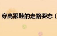 穿高跟鞋的走路姿态（穿高跟鞋的走路技巧）