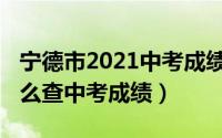 宁德市2021中考成绩查询时间（2021宁德怎么查中考成绩）