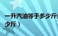 一升汽油等于多少斤多少两（一升汽油等于多少斤）
