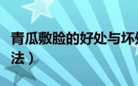 青瓜敷脸的好处与坏处（青瓜敷脸的好处和做法）