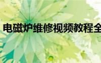电磁炉维修视频教程全集（电磁炉维修教程）