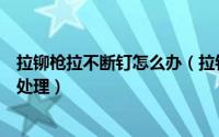 拉铆枪拉不断钉怎么办（拉钉机配的拉钉枪拉不断铆钉怎么处理）