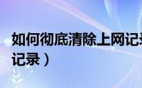如何彻底清除上网记录（如何清除自己的上网记录）