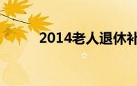 2014老人退休补贴（2014假期）
