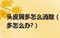 头皮屑多怎么消除（如何去除头皮屑_头皮屑多怎么办?）