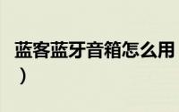 蓝客蓝牙音箱怎么用（蓝客蓝牙音箱怎么使用）
