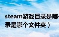 steam游戏目录是哪个文件夹（steam游戏目录是哪个文件夹）