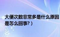 大便次数非常多是什么原因（大便次数多正常吗大便次数多是怎么回事?）