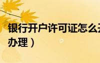 银行开户许可证怎么开（银行开户许可证怎么办理）