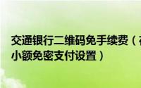 交通银行二维码免手续费（在交通银行手机软件进行二维码小额免密支付设置）