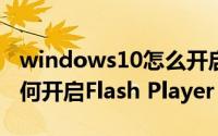 windows10怎么开启运行（Windows 10如何开启Flash Player）