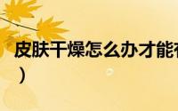 皮肤干燥怎么办才能有效啊（皮肤干燥怎么办）