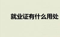 就业证有什么用处（就业证有什么用）