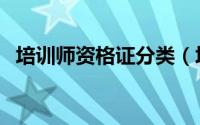 培训师资格证分类（培训师资格证怎么考）