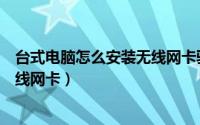 台式电脑怎么安装无线网卡驱动程序（台式电脑怎么安装无线网卡）