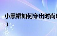 小黑裙如何穿出时尚感（小黑裙如何穿出优雅）