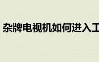 杂牌电视机如何进入工厂模式（杂牌电视机）