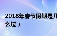 2018年春节假期是几天（2018年春节假期怎么过）