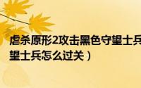 虐杀原形2攻击黑色守望士兵过不去（虐杀原形2攻击黑色守望士兵怎么过关）