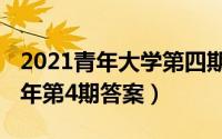 2021青年大学第四期答案（青年大学习2022年第4期答案）