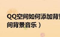 QQ空间如何添加背景音乐（QQ如何添加空间背景音乐）