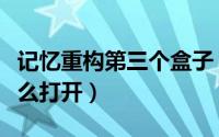 记忆重构第三个盒子（记忆重构第三个盒子怎么打开）