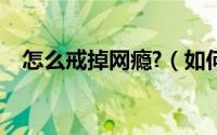 怎么戒掉网瘾?（如何戒掉网瘾之终极版）