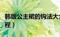 韩版公主裙的钩法大全（韩版公主裙的钩法教程）