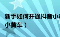新手如何开通抖音小黄车（新手如何开通抖音小黄车）
