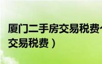 厦门二手房交易税费个人所得税（厦门二手房交易税费）